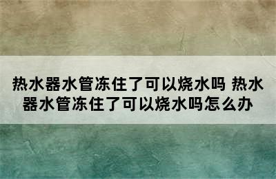 热水器水管冻住了可以烧水吗 热水器水管冻住了可以烧水吗怎么办